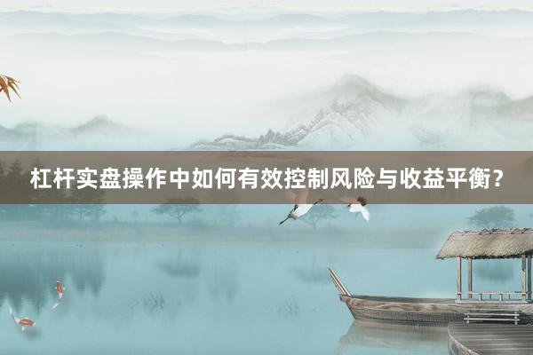 杠杆实盘操作中如何有效控制风险与收益平衡？