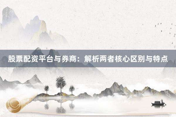 股票配资平台与券商：解析两者核心区别与特点