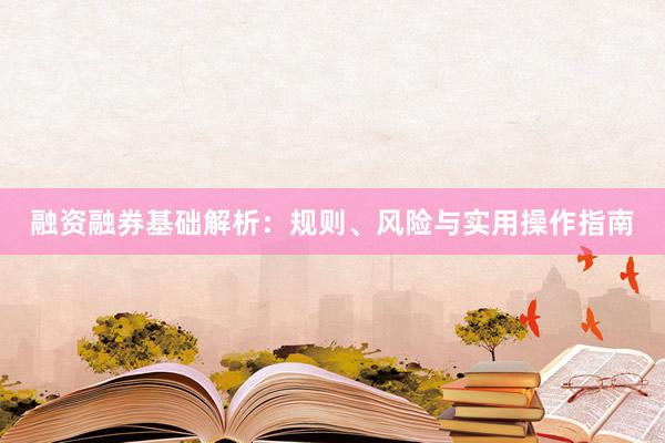 融资融券基础解析：规则、风险与实用操作指南