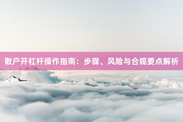 散户开杠杆操作指南：步骤、风险与合规要点解析