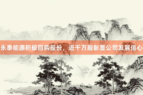 永泰能源积极回购股份，近千万股彰显公司发展信心