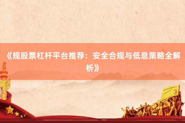 《规股票杠杆平台推荐：安全合规与低息策略全解析》