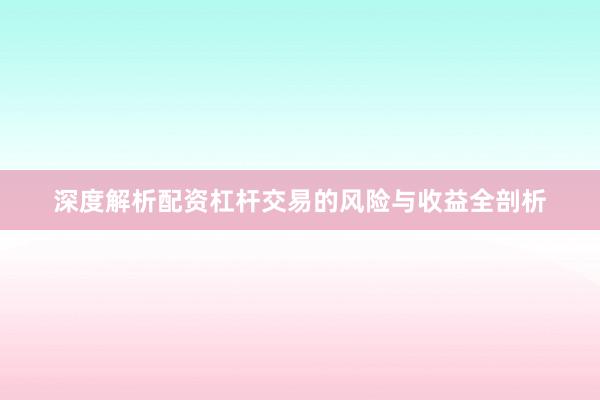 深度解析配资杠杆交易的风险与收益全剖析