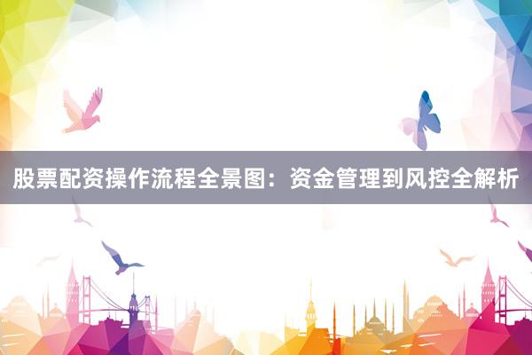 股票配资操作流程全景图：资金管理到风控全解析