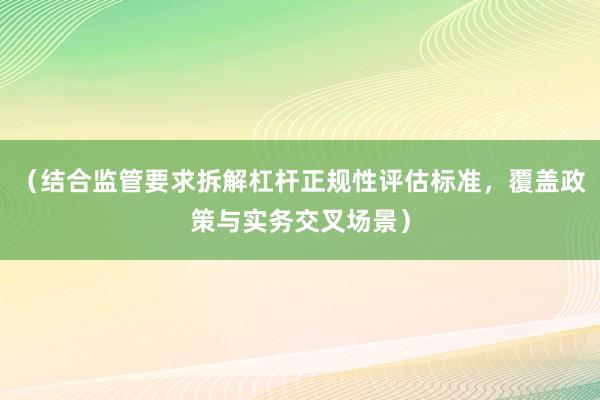 （结合监管要求拆解杠杆正规性评估标准，覆盖政策与实务交叉场景）