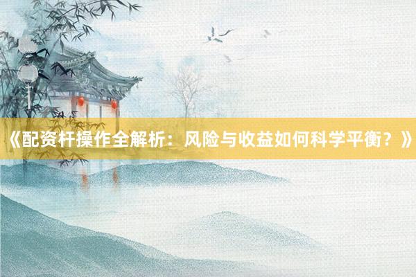《配资杆操作全解析：风险与收益如何科学平衡？》
