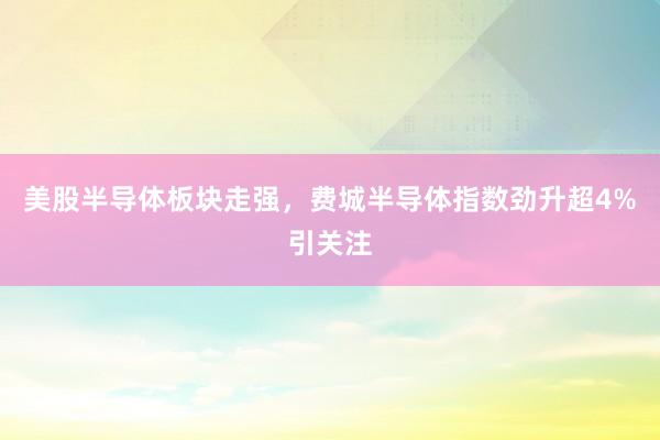 美股半导体板块走强，费城半导体指数劲升超4%引关注