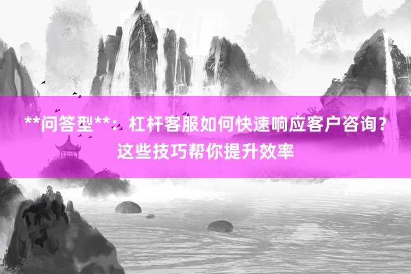 **问答型**：杠杆客服如何快速响应客户咨询？这些技巧帮你提升效率