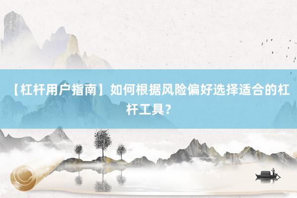 【杠杆用户指南】如何根据风险偏好选择适合的杠杆工具？