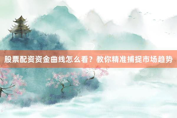 股票配资资金曲线怎么看？教你精准捕捉市场趋势