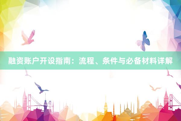 融资账户开设指南：流程、条件与必备材料详解