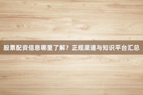 股票配资信息哪里了解？正规渠道与知识平台汇总
