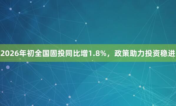 2026年初全国固投同比增1.8%，政策助力投资稳进