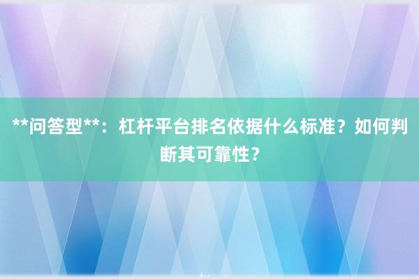 **问答型**：杠杆平台排名依据什么标准？如何判断其可靠性？
