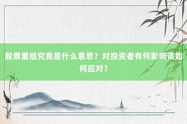 股票重组究竟是什么意思？对投资者有何影响该如何应对？