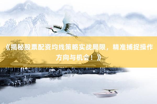 《揭秘股票配资均线策略实战局限，精准捕捉操作方向与机会！》