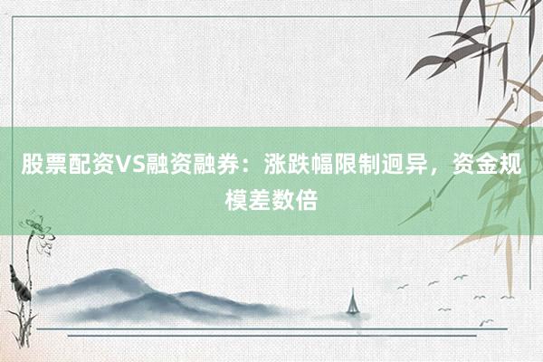 股票配资VS融资融券：涨跌幅限制迥异，资金规模差数倍