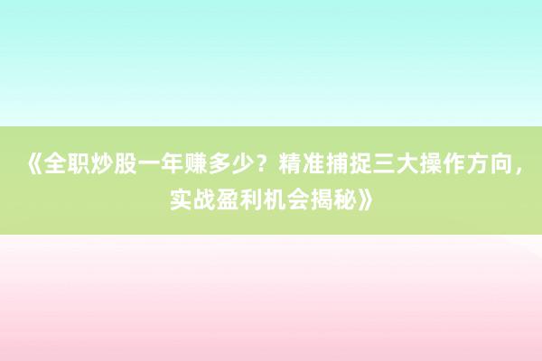 《全职炒股一年赚多少？精准捕捉三大操作方向，实战盈利机会揭秘》