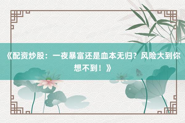 《配资炒股：一夜暴富还是血本无归？风险大到你想不到！》