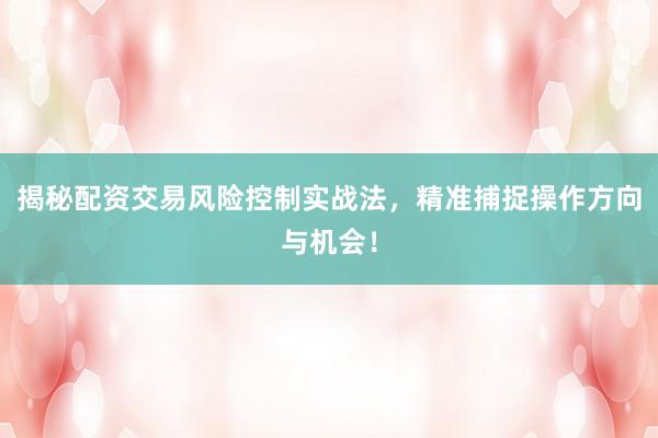 揭秘配资交易风险控制实战法，精准捕捉操作方向与机会！