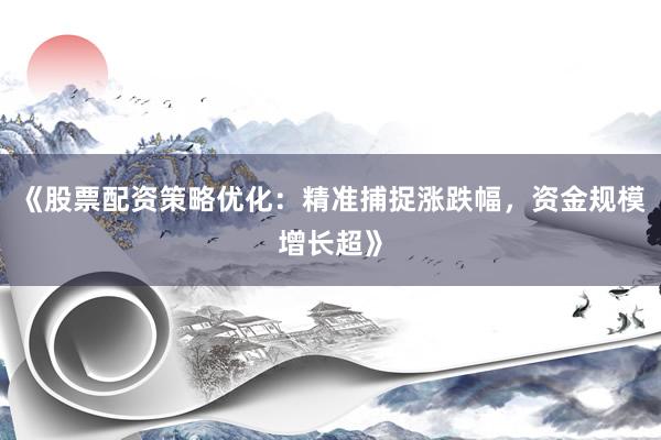 《股票配资策略优化：精准捕捉涨跌幅，资金规模增长超》