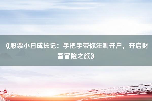 《股票小白成长记：手把手带你注测开户，开启财富冒险之旅》