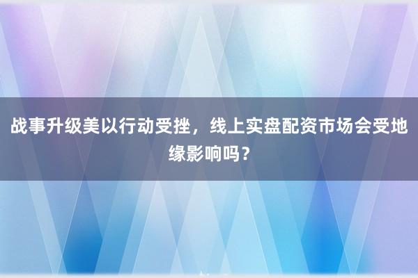 战事升级美以行动受挫，线上实盘配资市场会受地缘影响吗？