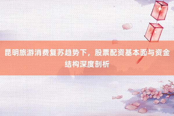 昆明旅游消费复苏趋势下，股票配资基本面与资金结构深度剖析