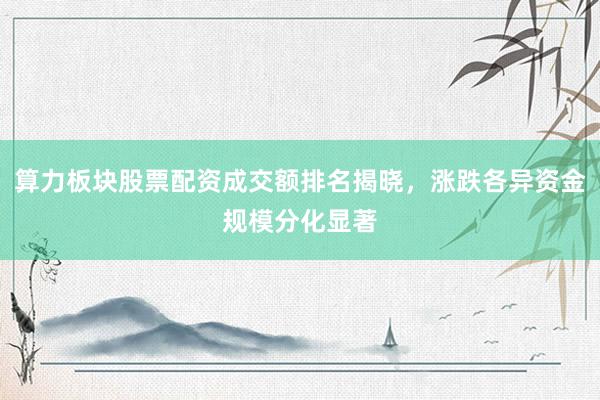 算力板块股票配资成交额排名揭晓，涨跌各异资金规模分化显著