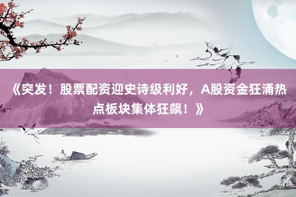 《突发！股票配资迎史诗级利好，A股资金狂涌热点板块集体狂飙！》