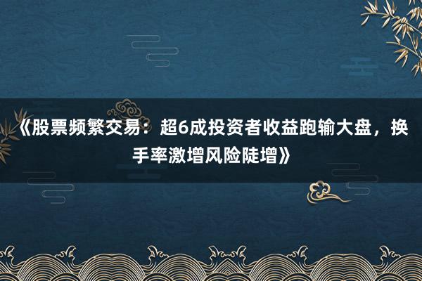 《股票频繁交易：超6成投资者收益跑输大盘，换手率激增风险陡增》