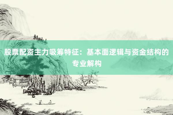 股票配资主力吸筹特征：基本面逻辑与资金结构的专业解构