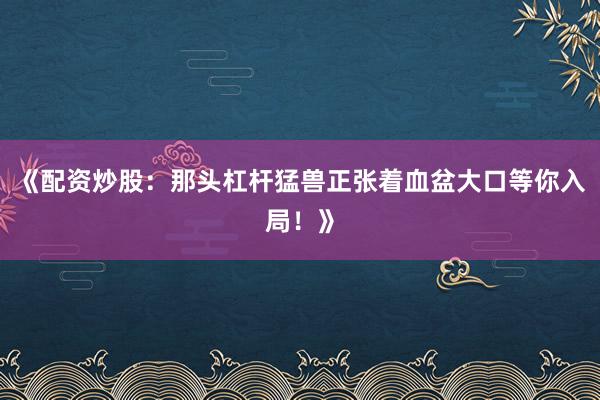 《配资炒股：那头杠杆猛兽正张着血盆大口等你入局！》
