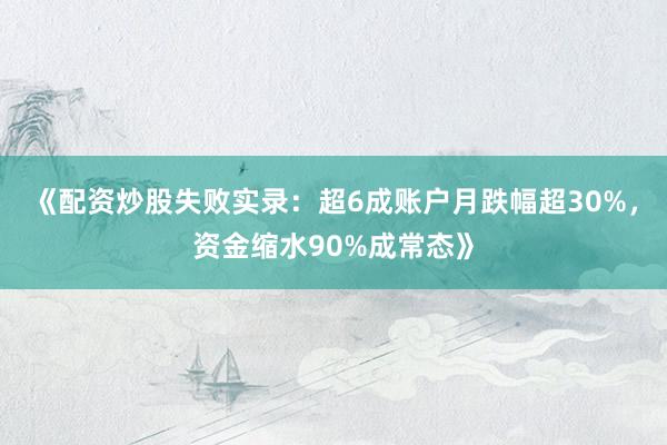 《配资炒股失败实录：超6成账户月跌幅超30%，资金缩水90%成常态》