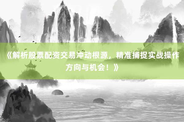《解析股票配资交易冲动根源，精准捕捉实战操作方向与机会！》