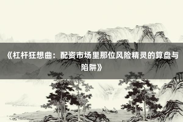 《杠杆狂想曲：配资市场里那位风险精灵的算盘与陷阱》