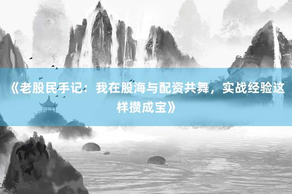 《老股民手记：我在股海与配资共舞，实战经验这样攒成宝》
