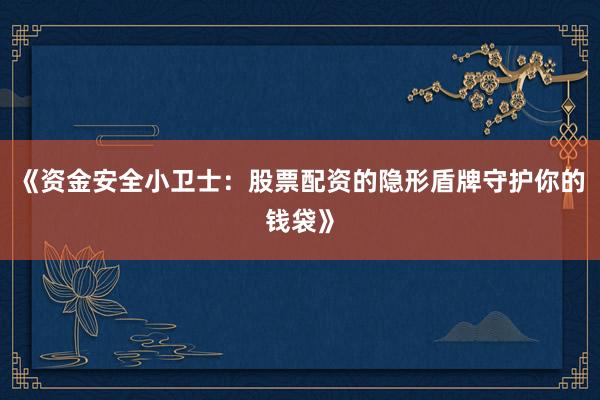 《资金安全小卫士：股票配资的隐形盾牌守护你的钱袋》