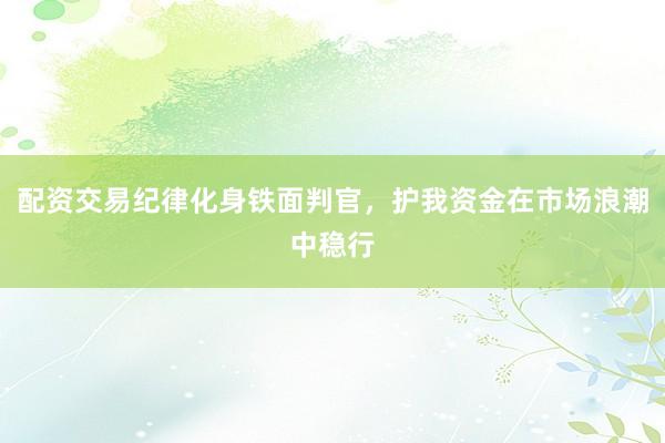 配资交易纪律化身铁面判官，护我资金在市场浪潮中稳行