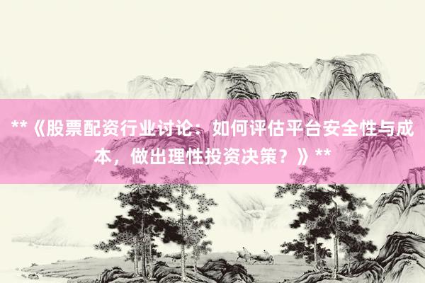**《股票配资行业讨论：如何评估平台安全性与成本，做出理性投资决策？》**