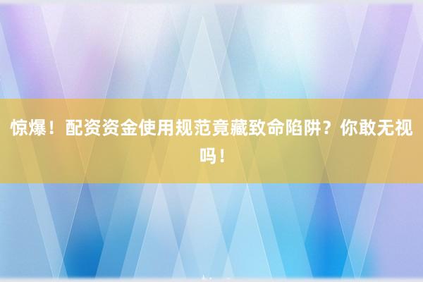 惊爆！配资资金使用规范竟藏致命陷阱？你敢无视吗！