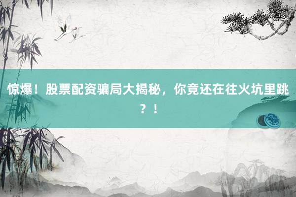 惊爆！股票配资骗局大揭秘，你竟还在往火坑里跳？！