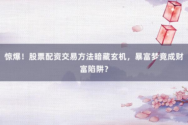 惊爆！股票配资交易方法暗藏玄机，暴富梦竟成财富陷阱？
