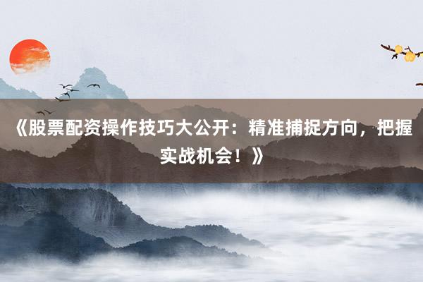 《股票配资操作技巧大公开：精准捕捉方向，把握实战机会！》