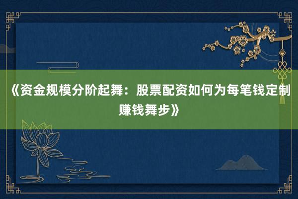 《资金规模分阶起舞：股票配资如何为每笔钱定制赚钱舞步》