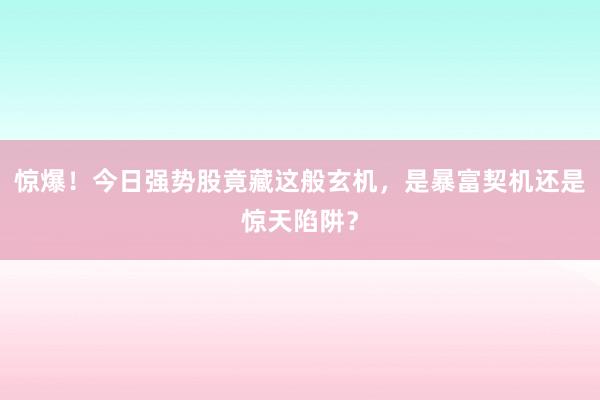 惊爆！今日强势股竟藏这般玄机，是暴富契机还是惊天陷阱？