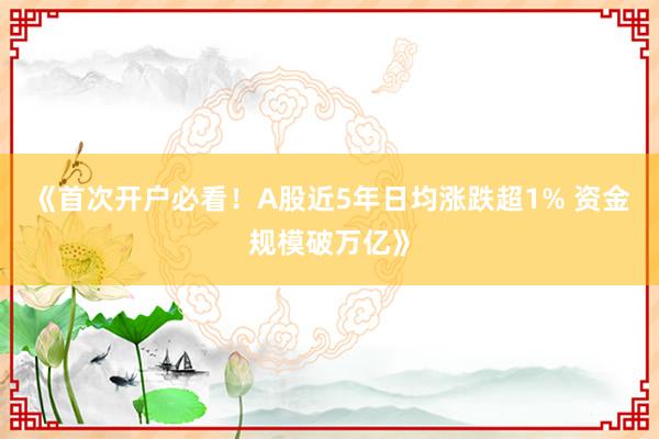 《首次开户必看！A股近5年日均涨跌超1% 资金规模破万亿》