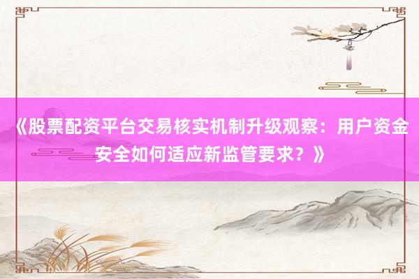 《股票配资平台交易核实机制升级观察：用户资金安全如何适应新监管要求？》