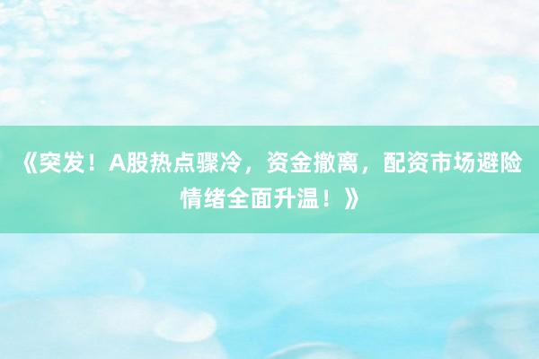 《突发！A股热点骤冷，资金撤离，配资市场避险情绪全面升温！》