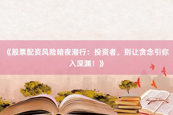 《股票配资风险暗夜潜行：投资者，别让贪念引你入深渊！》
